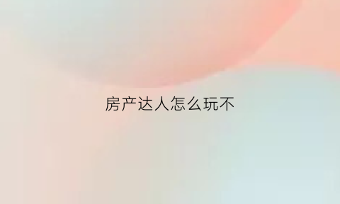 房产达人怎么玩不(房产达人游戏攻略)