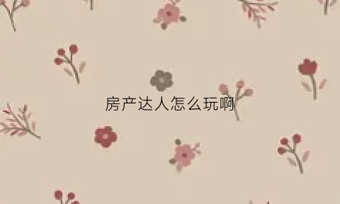 房产达人怎么玩啊(房产达人怎么做任务手机版)