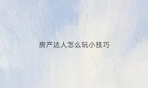 房产达人怎么玩小技巧(房产达人新手教程手机版)