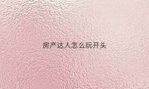 房产达人怎么玩开头(房产达人玩法教程)
