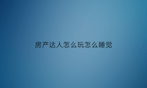房产达人怎么玩怎么睡觉(房产达人新手教程怎么过)