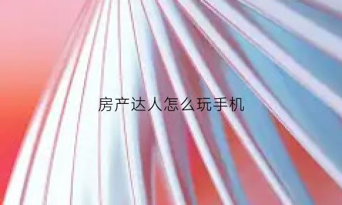 房产达人怎么玩手机(房产达人咋玩)