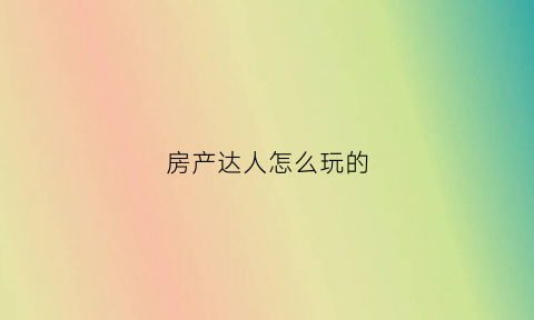房产达人怎么玩的(房产达人新手教程怎么过)