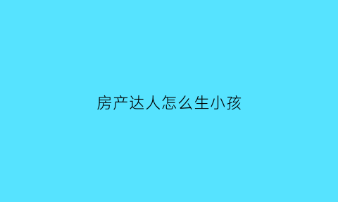 房产达人怎么生小孩(房产达人怎么玩儿)
