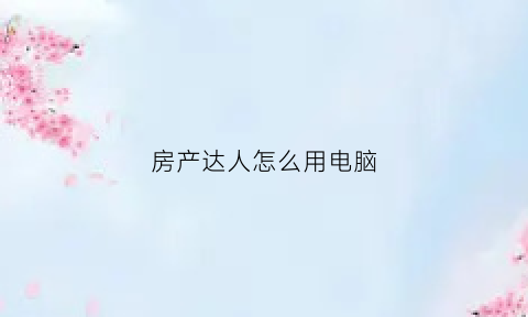 房产达人怎么用电脑(房产达人电脑版怎么卖东西)