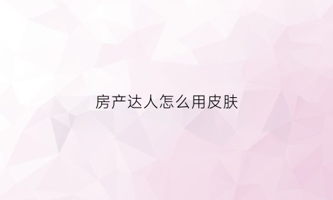 房产达人怎么用皮肤(房产达人怎么刷新任务)