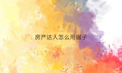 房产达人怎么用锯子(房产达人怎么把树砍掉)