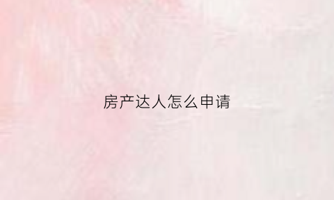 房产达人怎么申请(房产达人怎么操作)