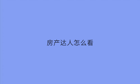 房产达人怎么看(房产达人怎么看地图)