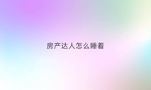 房产达人怎么睡着(房产达人怎么躺在床上)