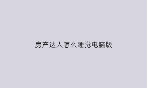 房产达人怎么睡觉电脑版(房产达人的电脑怎么用)