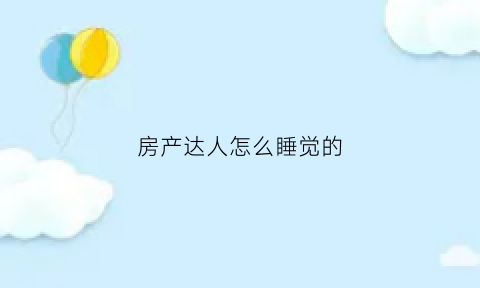 房产达人怎么睡觉的(房产达人ce)