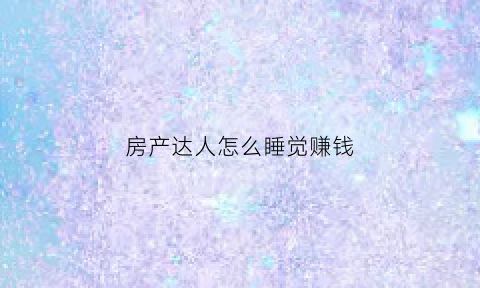 房产达人怎么睡觉赚钱(房产达人怎么挣钱)