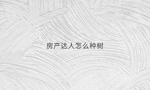 房产达人怎么种树(房产达人怎么走路)