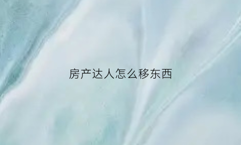 房产达人怎么移东西(房产达人怎么替换特定物品)