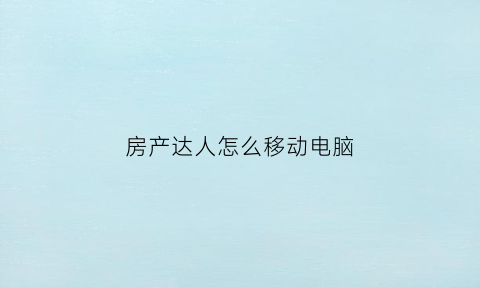 房产达人怎么移动电脑(房产达人手机版怎么移动桌子)
