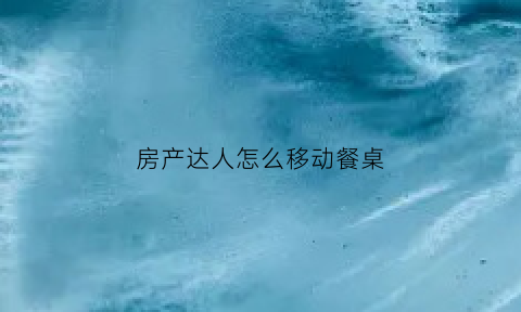 房产达人怎么移动餐桌(房产达人怎么放置东西手机版)