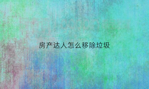 房产达人怎么移除垃圾(房产达人手机版怎么丢弃物品)