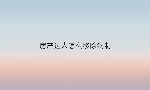 房产达人怎么移除钢制(房产达人怎么移除物品)