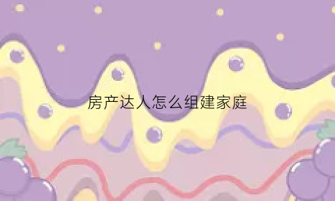 房产达人怎么组建家庭(房产达人怎么建房子)