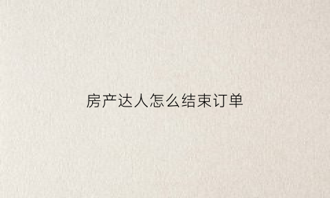 房产达人怎么结束订单(房产达人怎么出去视频教程)