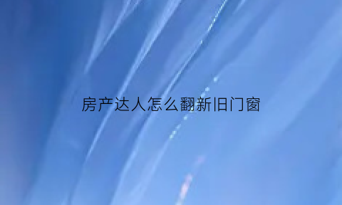 房产达人怎么翻新旧门窗(房产达人换门)