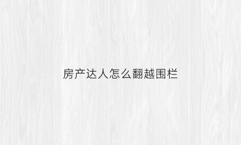 房产达人怎么翻越围栏(房产达人怎么筑墙)