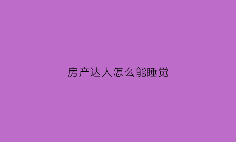 房产达人怎么能睡觉(房产达人怎么躺在床上)