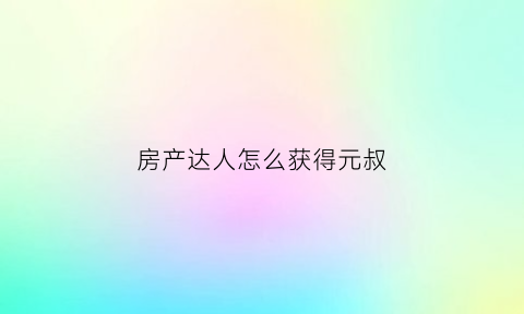 房产达人怎么获得元叔(房产达人怎么完成任务)
