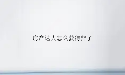 房产达人怎么获得斧子(房产达人怎么拿枪)