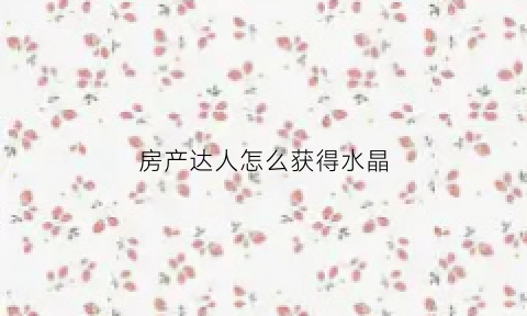 房产达人怎么获得水晶(房产达人哪个任务钱最多)