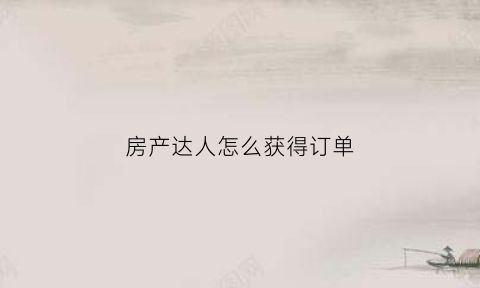 房产达人怎么获得订单(房产达人怎么买房)