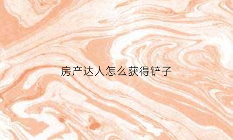 房产达人怎么获得铲子(房产达人怎么刷金币)