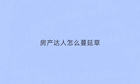 房产达人怎么蔓延草(房产达人怎么除草)