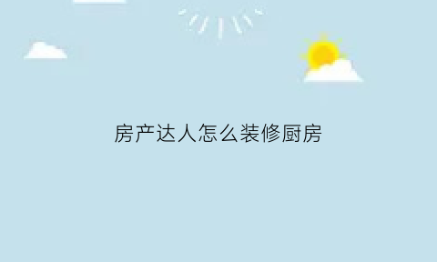 房产达人怎么装修厨房(房产达人厨房套装)