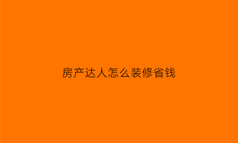 房产达人怎么装修省钱(房产达人技巧)
