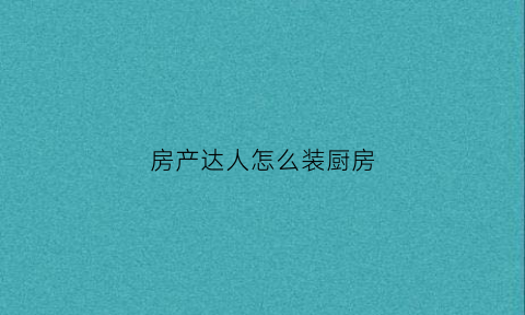 房产达人怎么装厨房(房产达人怎么装修)