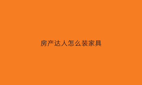 房产达人怎么装家具(房产达人怎么使用工具)
