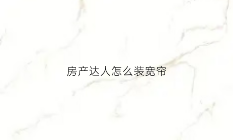 房产达人怎么装宽帘(房产达人怎么装修房子好看)