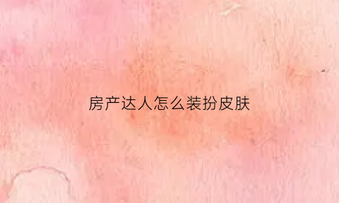 房产达人怎么装扮皮肤(房产达人怎么获得钱)