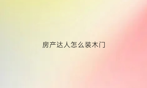 房产达人怎么装木门(房产达人怎么装修)