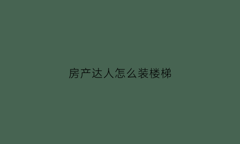 房产达人怎么装楼梯(房产达人怎么走路)