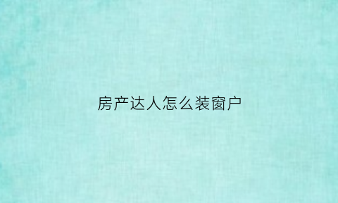 房产达人怎么装窗户(房产达人怎么安窗户)