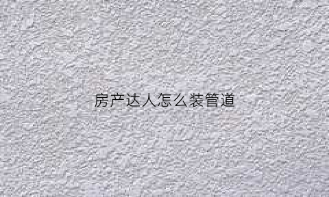 房产达人怎么装管道(房产达人怎么安装墙砖)