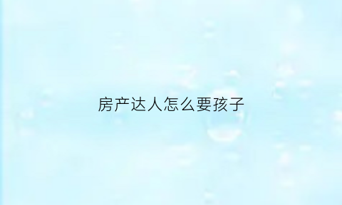 房产达人怎么要孩子(房产达人怎么进屋)