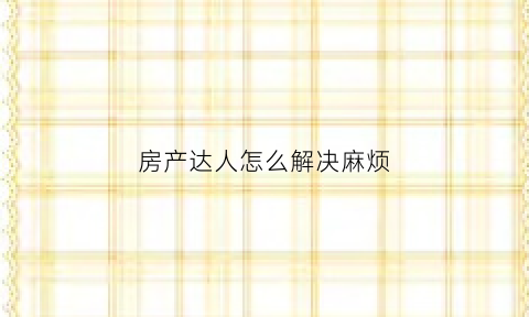 房产达人怎么解决麻烦(房产达人咋出去)