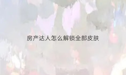 房产达人怎么解锁全部皮肤(房产达人第二关怎么过)