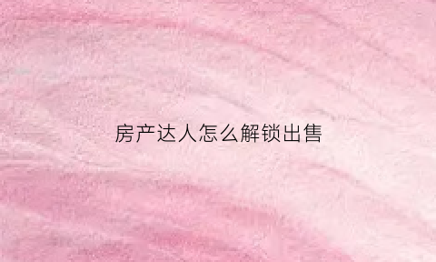 房产达人怎么解锁出售(房产达人怎么解锁物品)