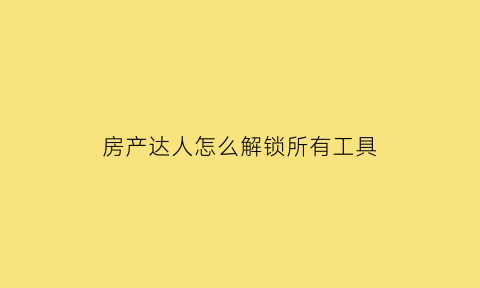 房产达人怎么解锁所有工具(房产达人怎么完成任务)