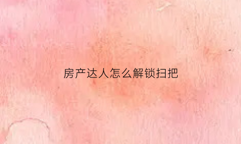 房产达人怎么解锁扫把(房产达人怎么刷新任务)